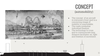 CONCEPT
(automobility)
● The concept of an aircraft
in everyone's front yard is a
convincing image of
mobility is unavoidable.
● The roads symbolize
individual freedom
● The technology to cross
and to communicate long
distance facilitates: air, light
and freedom of movement
11
 