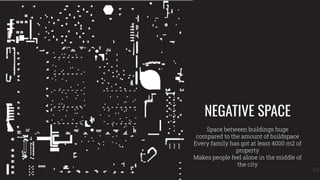 NEGATIVE SPACE
Space between buildings huge
compared to the amount of buildspace
Every family has got at least 4000 m2 of
property
Makes people feel alone in the middle of
the city
23
 