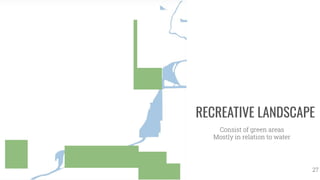 RECREATIVE LANDSCAPE
Consist of green areas
Mostly in relation to water
27
 