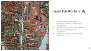 Lessons from Broadacre City
● Architecture is landscape and
landscape takes on character of
architecture
● Decentralization, both physically and
economically; being more
independent
● American Dream: Land and Home
ownership
32
 