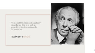 -FRANK LLOYD WRIGHT
“To look at the cross section of any
plan of a big City is to look at
something like the section of a
ﬁbrous tumor.”
4
 