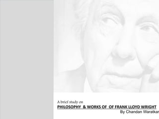 PHILOSOPHY & WORKS OF OF FRANK LLOYD WRIGHT
A brief study on
By Chandan Waratkar
 