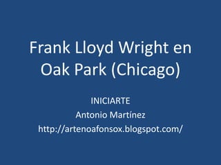 Frank Lloyd Wright en Oak Park (Chicago) INICIARTE Antonio Martínez http://artenoafonsox.blogspot.com/ 