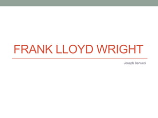 FRANK LLOYD WRIGHT
Joseph Bertucci

 