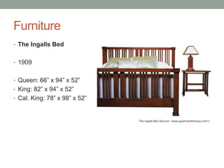 Furniture
• The Ingalls Bed
• 1909

• Queen: 66” x 94” x 52”
• King: 82” x 94” x 52”
• Cal. King: 78” x 98” x 52”

The Ingalls Bed (Source: <www.apartmenttheropy.com>)

 