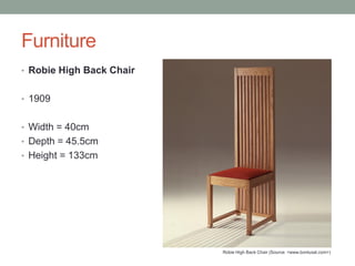 Furniture
• Robie High Back Chair
• 1909

• Width = 40cm
• Depth = 45.5cm
• Height = 133cm

Robie High Back Chair (Source: <www.bonluxat.com>)

 