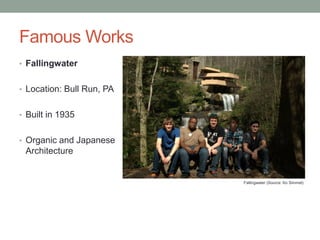 Famous Works
• Fallingwater
• Location: Bull Run, PA

• Built in 1935
• Organic and Japanese

Architecture

Fallingwater (Source: Ko Simmel)

 