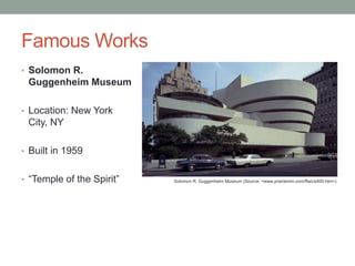 Famous Works
• Solomon R.

Guggenheim Museum
• Location: New York

City, NY
• Built in 1959
• “Temple of the Spirit”

Solomon R. Guggenheim Museum (Source: <www.prairiemm.com/flwc/s400.htm>)

 