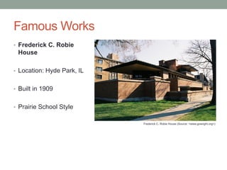 Famous Works
• Frederick C. Robie

House
• Location: Hyde Park, IL
• Built in 1909
• Prairie School Style
Frederick C. Robie House (Source: <www.gowright.org>)

 