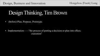 Design, Business and Innovation Hongzhou (Frank) Long
• (before) Plan, Purpose, Prototype.
• Implementation——“the process of putting a decision or plan into effect;
execution”
 