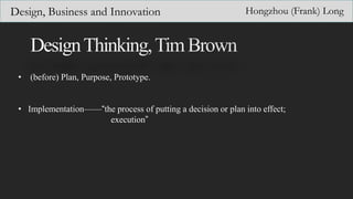 Design, Business and Innovation Hongzhou (Frank) Long
• (before) Plan, Purpose, Prototype.
• Implementation——“the process of putting a decision or plan into effect;
execution”
 