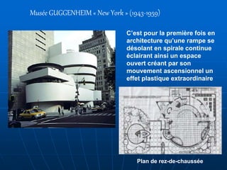 Musée GUGGENHEIM « New York » (1943-1959)
C’est pour la première fois en
architecture qu’une rampe se
désolant en spirale continue
éclairant ainsi un espace
ouvert créant par son
mouvement ascensionnel un
effet plastique extraordinaire
Plan de rez-de-chaussée
 