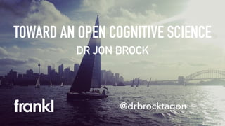 TOWARD AN OPEN COGNITIVE SCIENCE
DR JON BROCK
@drbrocktagon
 