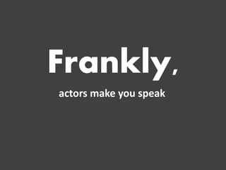 Frankly, 
actors make you speak 
 