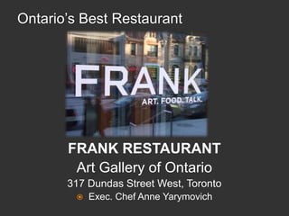 Ontario’s Best Restaurant FRANK RESTAURANT  Art Gallery of Ontario 317 Dundas Street West, Toronto Exec. Chef Anne Yarymovich 