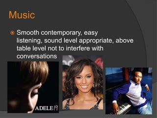 MusicSmooth contemporary, easy listening, sound level appropriate, above table level not to interfere with conversations