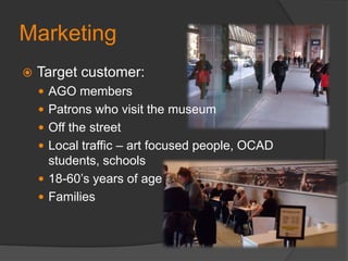 MarketingTarget customer: AGO members Patrons who visit the museumOff the street Local traffic – art focused people, OCAD students, schools18-60’s years of ageFamilies 