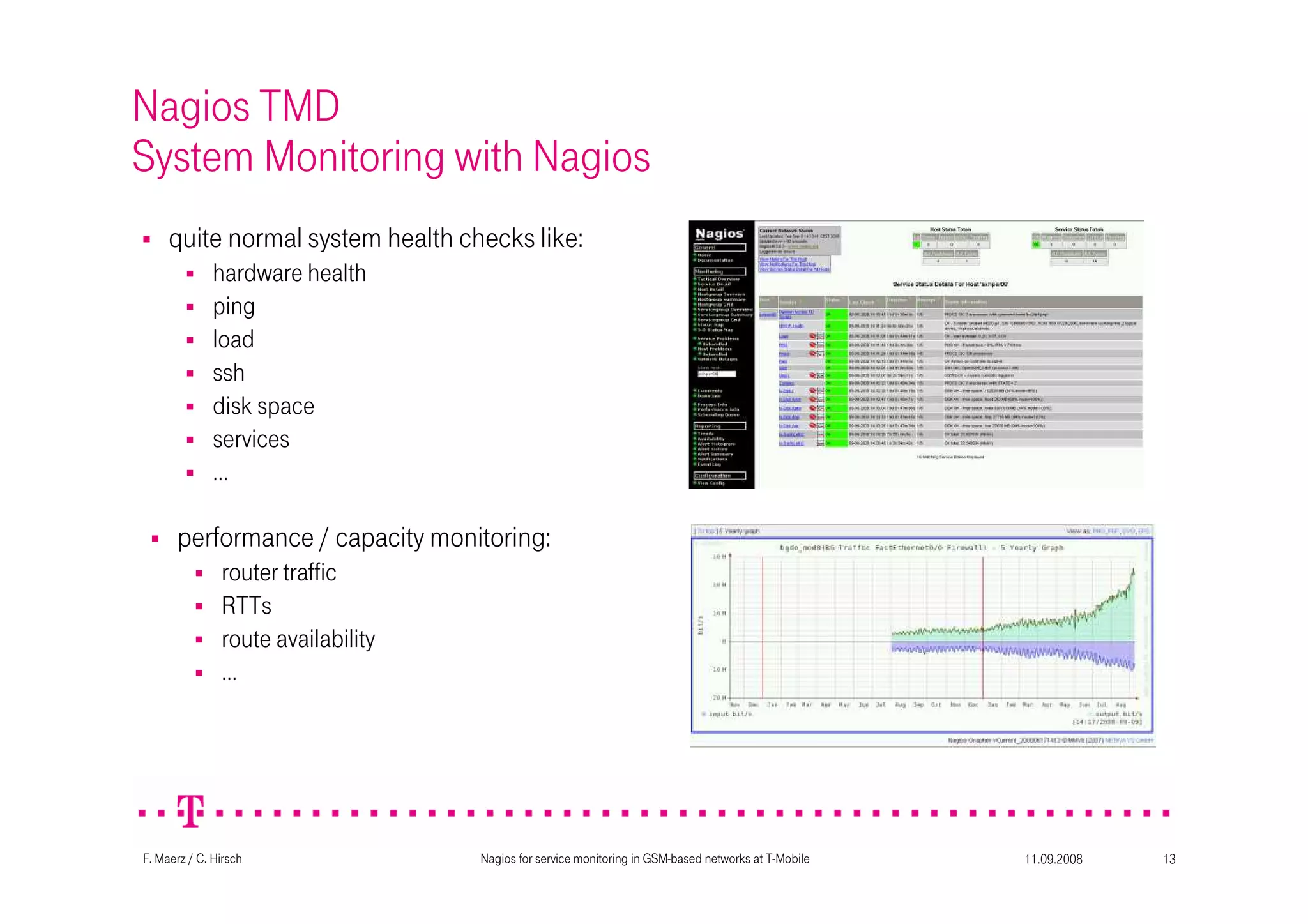 11.09.2008Nagios for service monitoring in GSM-based networks at T-Mobile 13F. Maerz / C. Hirsch
Nagios TMD
System Monitoring with Nagios
quite normal system health checks like:
hardware health
ping
load
ssh
disk space
services
…
performance / capacity monitoring:
router traffic
RTTs
route availability
…
 