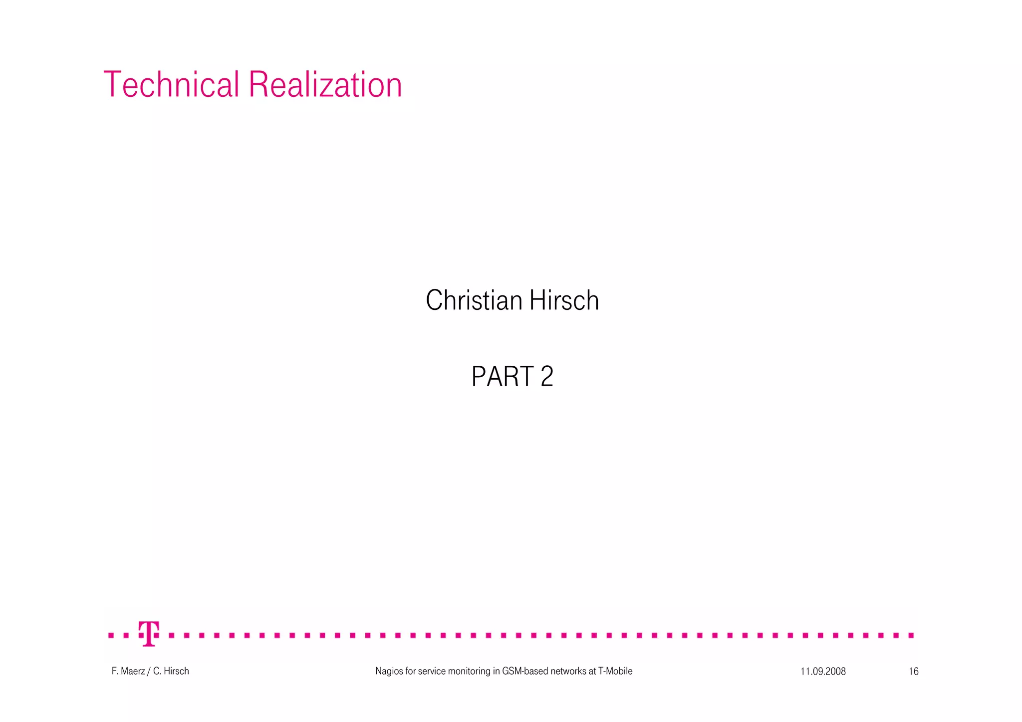 11.09.2008Nagios for service monitoring in GSM-based networks at T-Mobile 16F. Maerz / C. Hirsch
Technical Realization
Christian Hirsch
PART 2
 