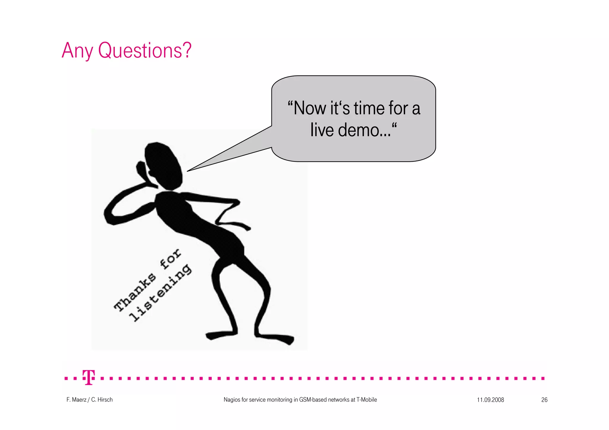11.09.2008Nagios for service monitoring in GSM-based networks at T-Mobile 26F. Maerz / C. Hirsch
Any Questions?
““““NowNowNowNow itititit‘‘‘‘ssss timetimetimetime forforforfor aaaa
livelivelivelive demodemodemodemo…“…“…“…“
 