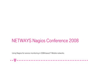 11.09.2008Nagios for service monitoring in GSM-based networks at T-Mobile 1
NETWAYS Nagios Conference 2008
Using Nagios for service monitoring in GSM-based T-Mobile networks
 