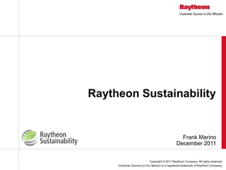 Raytheon Sustainability


                                                  Frank Marino
                                                December 2011


                           Copyright © 2011 Raytheon Company. All rights reserved.
     Customer Success Is Our Mission is a registered trademark of Raytheon Company.
 