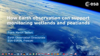 ESA UNCLASSIFIED - For Official Use
How Earth observation can support
monitoring wetlands and peatlands
Frank Martin Seifert
Earth Observation Directorate
ESA-ESRIN, Frascati
 