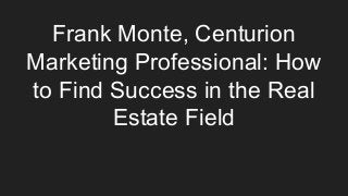 Frank Monte, Centurion
Marketing Professional: How
to Find Success in the Real
Estate Field
 