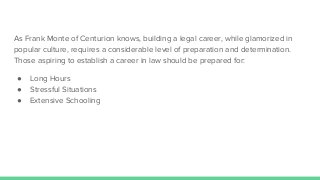 As Frank Monte of Centurion knows, building a legal career, while glamorized in
popular culture, requires a considerable l...