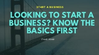 LOOKING TO START A
BUSINESS? KNOW THE
BASICS FIRST
S T A R T A B U S I N E S S
Frank Monte
 