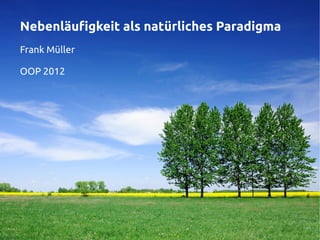 Nebenläufigkeit als natürliches Paradigma
Frank Müller

OOP 2012
 