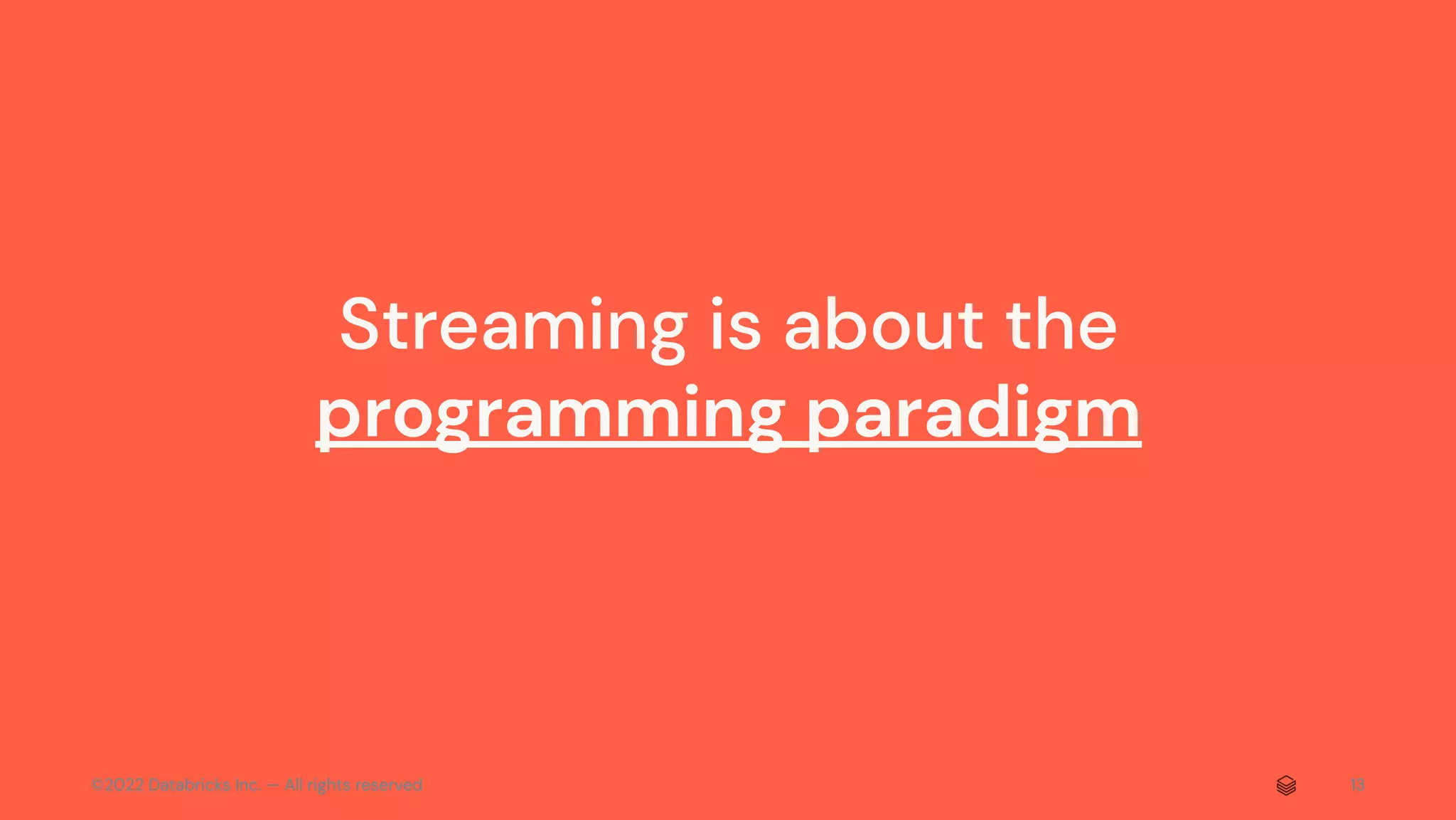 ©2022 Databricks Inc. — All rights reserved 13
Streaming is about the
programming paradigm
 