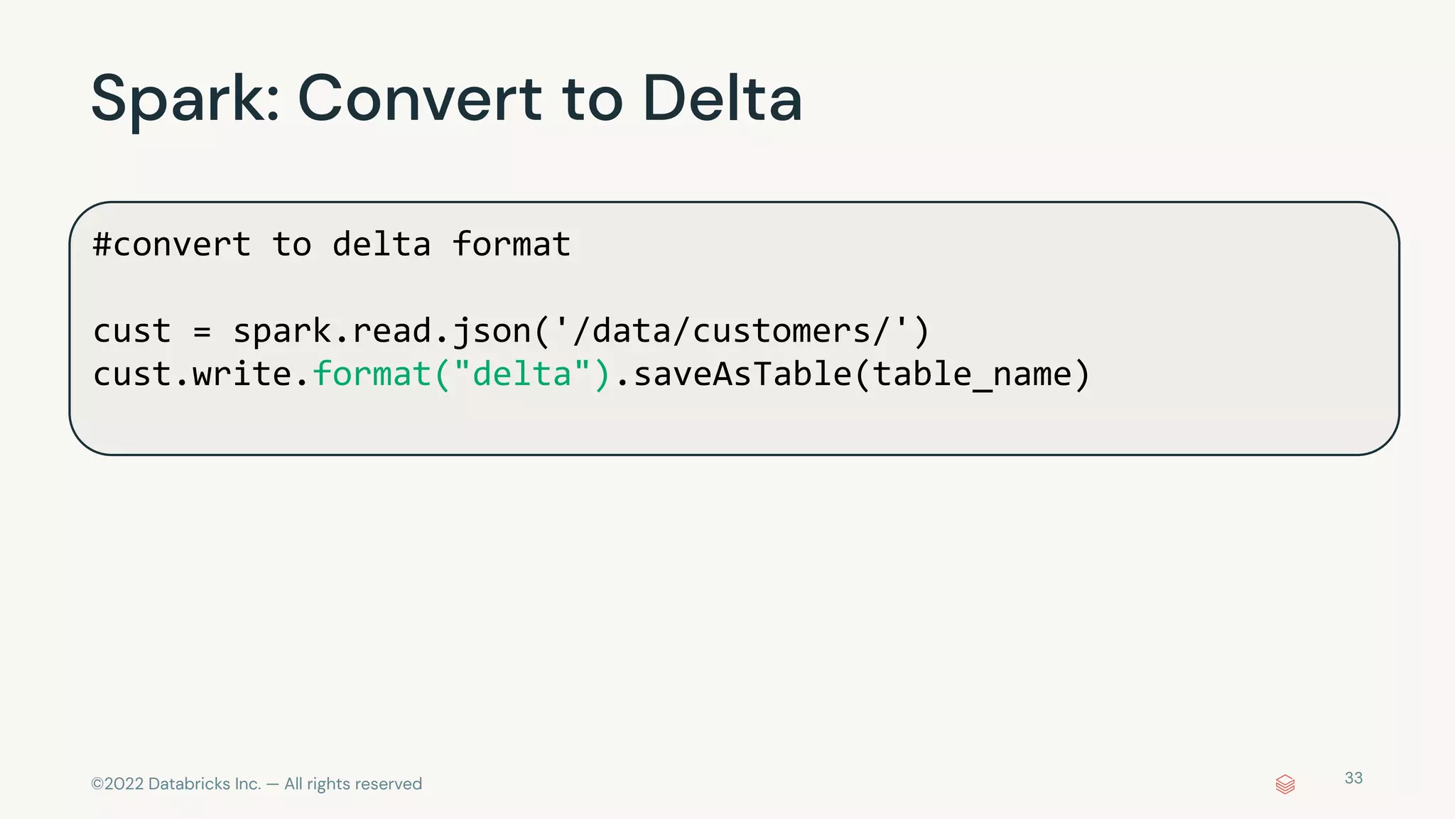 ©2022 Databricks Inc. — All rights reserved
Spark: Convert to Delta
33
#convert to delta format
cust = spark.read.json('/data/customers/')
cust.write.format("delta").saveAsTable(table_name)
 