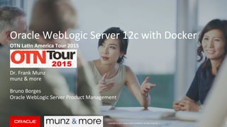 Copyright	
  ©	
  2014,	
  Oracle	
  and/or	
  its	
  aﬃliates.	
  All	
  rights	
  reserved.	
  	
  |	
  
Oracle	
  WebLogic	
  Server	
  12c	
  with	
  Docker	
  
OTN	
  La'n	
  America	
  Tour	
  2015	
  
	
  
Dr.	
  Frank	
  Munz	
  	
  
munz	
  &	
  more	
  
	
  
Bruno	
  Borges	
  
Oracle	
  WebLogic	
  Server	
  Product	
  Management	
  
	
  
1	
  
 