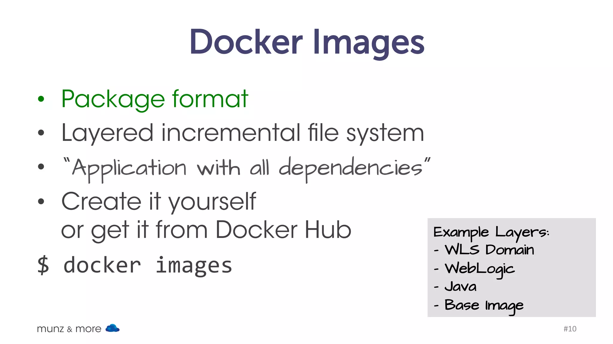 Docker Images
• Package format
• Layered incremental,
copy on write file system
• “Application with all dependencies”
• Create image yourself
or get it from Docker Hub
docker images
munz & more #10
Example Layers:
- WLS Domain
- WebLogic
- Java
- Base Image
 