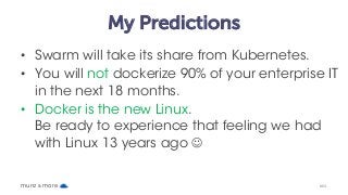 My Predictions
• Swarm will take its share from Kubernetes.
• You will not dockerize 90% of your enterprise IT
in the next...