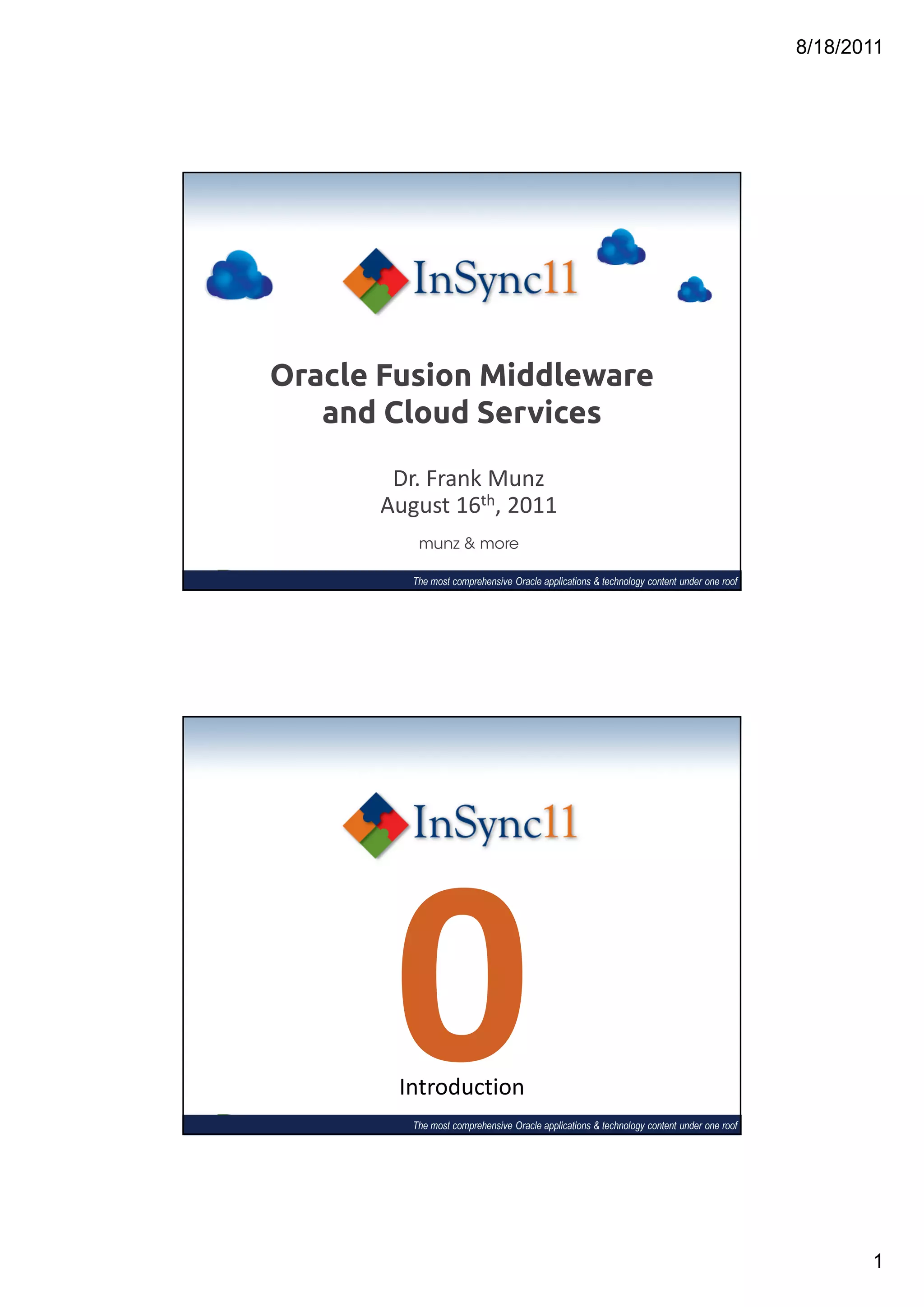 8/18/2011




Oracle Fusion Middleware
   and Cloud Services

       Dr. Frank Munz
      August 16th, 2011
          munz & more

         The most comprehensive Oracle applications & technology content under one roof




       0Introduction
         The most comprehensive Oracle applications & technology content under one roof




                                                                                                 1
 