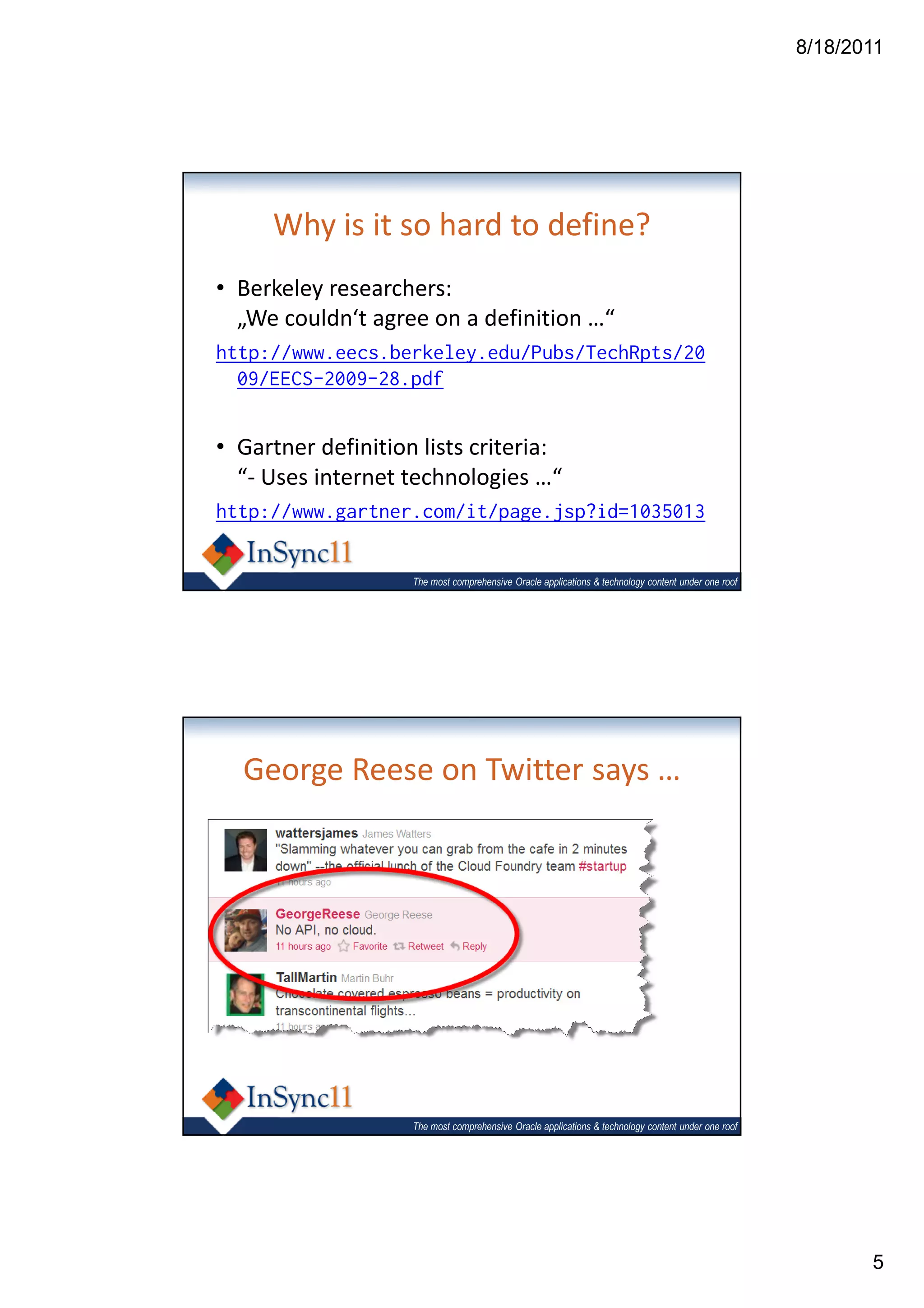 8/18/2011




     Why is it so hard to define?
• Berkeley researchers:
  „We couldn‘t agree on a definition …“
http://www.eecs.berkeley.edu/Pubs/TechRpts/20
  09/EECS-2009-28.pdf


• Gartner definition lists criteria:
  “- Uses internet technologies …“
http://www.gartner.com/it/page.jsp?id=1035013


                    The most comprehensive Oracle applications & technology content under one roof




  George Reese on Twitter says …




                    The most comprehensive Oracle applications & technology content under one roof




                                                                                                            5
 