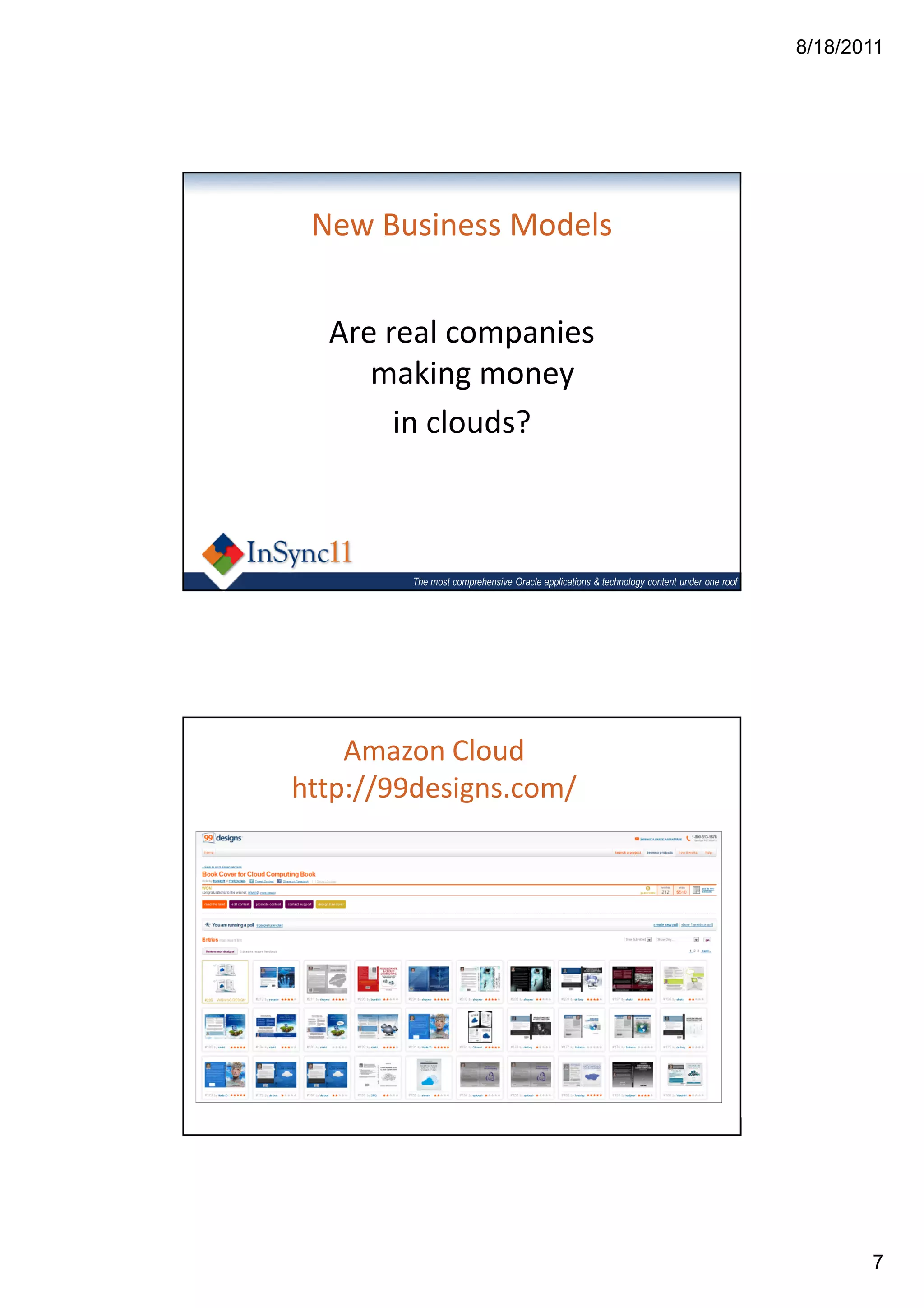 8/18/2011




 New Business Models


  Are real companies
     making money
       in clouds?



        The most comprehensive Oracle applications & technology content under one roof




    Amazon Cloud
http://99designs.com/




        The most comprehensive Oracle applications & technology content under one roof




                                                                                                7
 