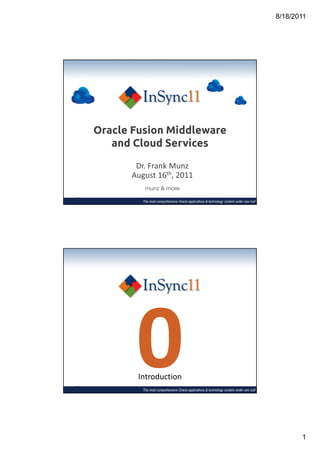 8/18/2011




Oracle Fusion Middleware
   and Cloud Services

       Dr. Frank Munz
      August 16th, 2011
          munz & more

         The most comprehensive Oracle applications & technology content under one roof




       0Introduction
         The most comprehensive Oracle applications & technology content under one roof




                                                                                                 1
 