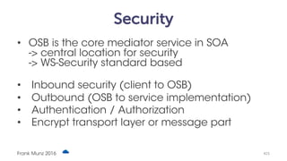 Security
• OSB is the core mediator service in SOA
-> central location for security
-> WS-Security standard based
• Inbound security (client to OSB)
• Outbound (OSB to service implementation)
• Authentication / Authorization
• Encrypt transport layer or message part
Frank Munz 2016 #25
 