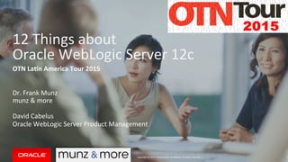 Copyright	
  ©	
  2014,	
  Oracle	
  and/or	
  its	
  aﬃliates.	
  All	
  rights	
  reserved.	
  	
  |	
  
12	
  Things	
  about	
  	
  
Oracle	
  WebLogic	
  Server	
  12c	
  
OTN	
  La'n	
  America	
  Tour	
  2015	
  
	
  
Dr.	
  Frank	
  Munz	
  	
  
munz	
  &	
  more	
  
	
  
David	
  Cabelus	
  
Oracle	
  WebLogic	
  Server	
  Product	
  Management	
  
	
  
1	
  
 
