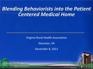 Blending Behaviorists into the Patient
      Centered Medical Home


          Virginia Rural Health Association
                   Staunton, VA
                 December 8, 2011




                                        © 2011 Cherokee Health Systems
                                                       All Rights Reserved
 