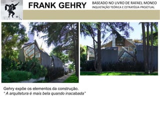 FRANK GEHRY BASEADO NO LIVRO DE RAFAEL MONEO
INQUIETAÇÃO TEÓRICA E ESTRATÉGIA PROJETUAL
Gehry expõe os elementos da construção.
“ A arquitetura é mais bela quando inacabada”
 
