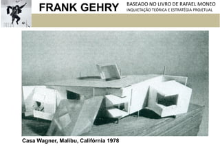 FRANK GEHRY BASEADO NO LIVRO DE RAFAEL MONEO
INQUIETAÇÃO TEÓRICA E ESTRATÉGIA PROJETUAL
Casa Wagner, Malibu, Califórnia 1978
 