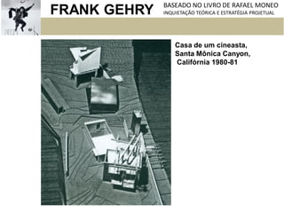 FRANK GEHRY BASEADO NO LIVRO DE RAFAEL MONEO
INQUIETAÇÃO TEÓRICA E ESTRATÉGIA PROJETUAL
Casa de um cineasta,
Santa Mônica Canyon,
Califórnia 1980-81
 