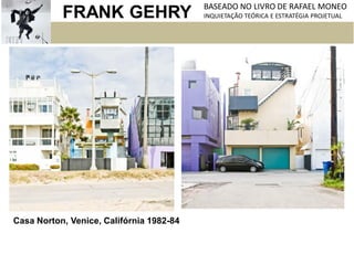 FRANK GEHRY BASEADO NO LIVRO DE RAFAEL MONEO
INQUIETAÇÃO TEÓRICA E ESTRATÉGIA PROJETUAL
Casa Norton, Venice, Califórnia 1982-84
 
