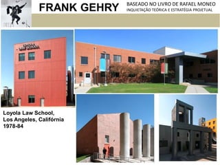 FRANK GEHRY BASEADO NO LIVRO DE RAFAEL MONEO
INQUIETAÇÃO TEÓRICA E ESTRATÉGIA PROJETUAL
Loyola Law School,
Los Angeles, Califórnia
1978-84
 