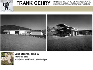 FRANK GEHRY BASEADO NO LIVRO DE RAFAEL MONEO
INQUIETAÇÃO TEÓRICA E ESTRATÉGIA PROJETUAL
Casa Steeves, 1958-59
Primeira obra
Influência de Frank Lord Wright
 