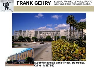 FRANK GEHRY BASEADO NO LIVRO DE RAFAEL MONEO
INQUIETAÇÃO TEÓRICA E ESTRATÉGIA PROJETUAL
Supermercado Sta Mônica Place, Sta Mônica,
Califórnia 1972-80
 